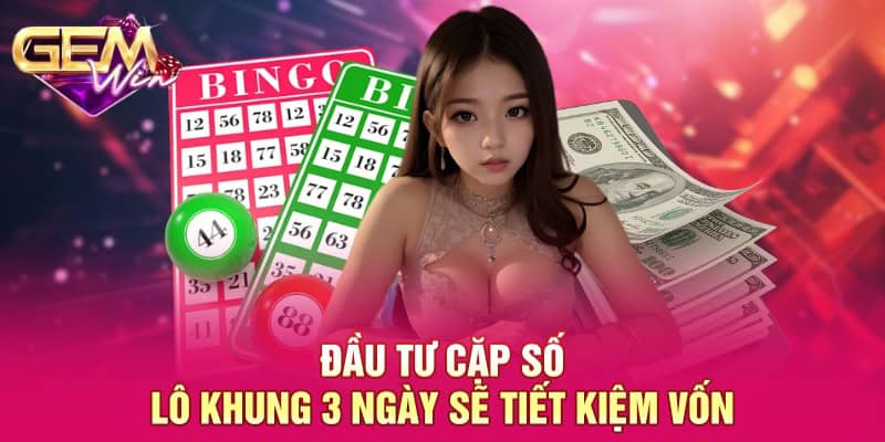 Cặp Số Lô Khung 3 Ngày GEMWIN - Kiến Thức Đầu Tư Hiệu Quả 3 Đầu tư cặp số lô khung 3 ngày sẽ tiết kiệm vốn
